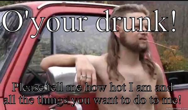 O'YOUR DRUNK!  PLEASE TELL ME HOW HOT I AM AND ALL THE THINGS YOU WANT TO DO TO ME! Almost Politically Correct Redneck