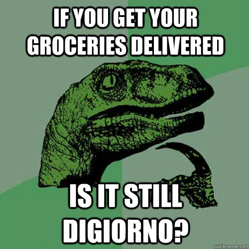 If you get your groceries delivered Is it still Digiorno? - If you get your groceries delivered Is it still Digiorno?  Philosoraptor