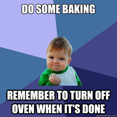 do some baking remember to turn off oven when it's done  Success Kid