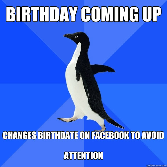Birthday coming up  changes birthdate on facebook to avoid attention attention  Socially Awkward Penguin