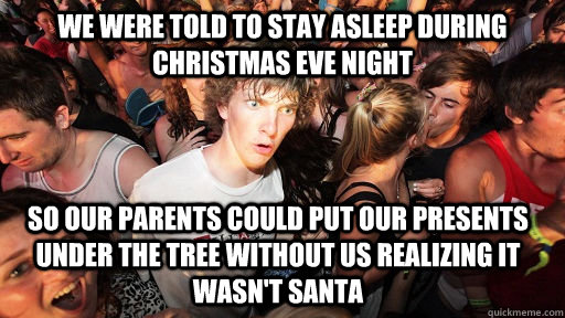 we were told to stay asleep during christmas eve night so our parents could put our presents under the tree without us realizing it wasn't santa  Sudden Clarity Clarence