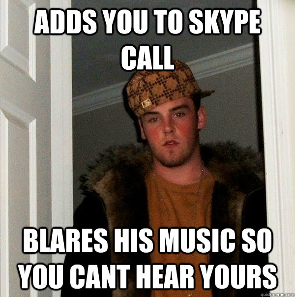 Adds you to skype call blares his music so you cant hear yours  Scumbag Steve