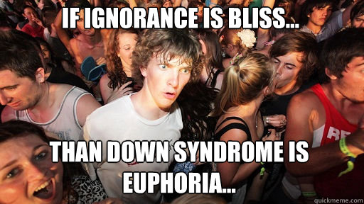 If ignorance is bliss... than down syndrome is euphoria...  Sudden Clarity Clarence