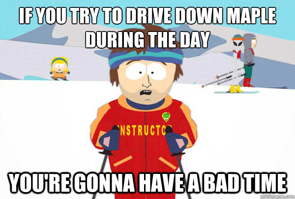If you try to drive down Maple
during the day You're gonna have a bad time  Super Cool Ski Instructor