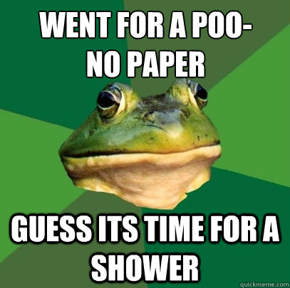 went for a poo-
no paper Guess its time for a shower  Foul Bachelor Frog