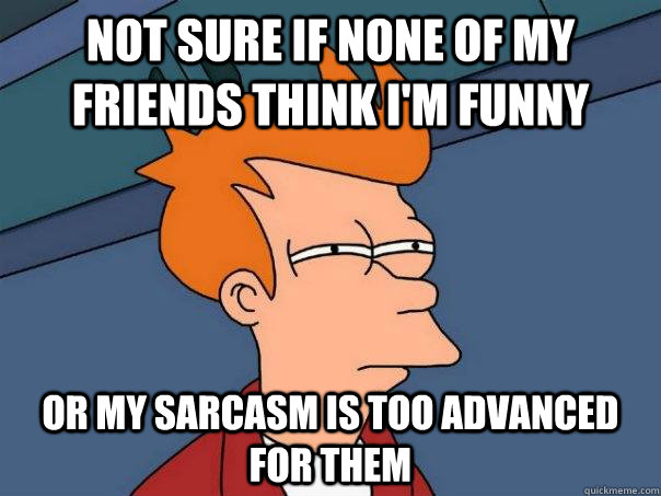 Not sure if none of my friends think I'm funny Or my sarcasm is too advanced for them - Not sure if none of my friends think I'm funny Or my sarcasm is too advanced for them  Futurama Fry