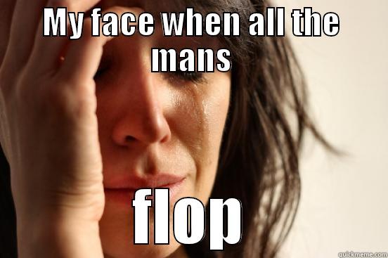 MY FACE WHEN ALL THE MANS FLOP First World Problems