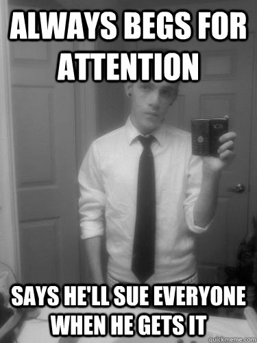 Always begs for attention Says he'll sue everyone when he gets it  Annoying Facebook Guy