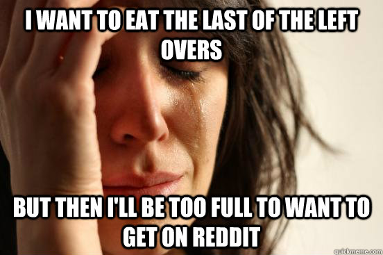 I want to eat the last of the left overs But then I'll be too full to want to get on reddit - I want to eat the last of the left overs But then I'll be too full to want to get on reddit  First World Problems
