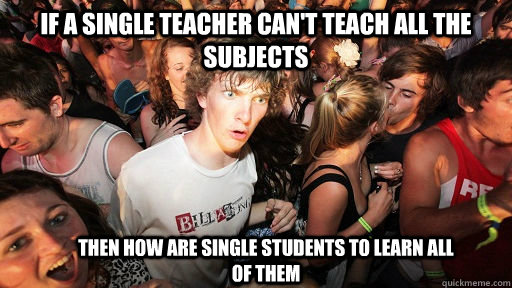 if a single teacher can't teach all the subjects then how are single students to learn all of them  Sudden Clarity Clarence