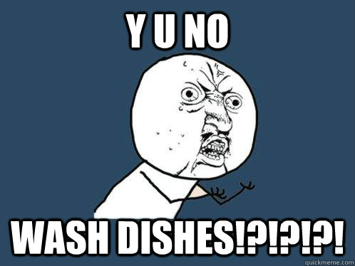 Y U NO Wash dishes!?!?!?!  Y U No