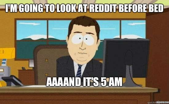 I'm going to look at reddit before bed AAAAND it's 5 am 
  aaaand its gone