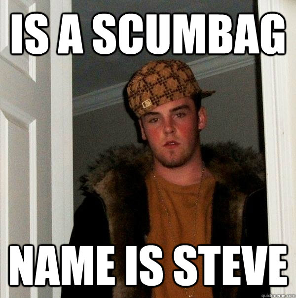 Is a scumbag Name is steve  Scumbag Steve