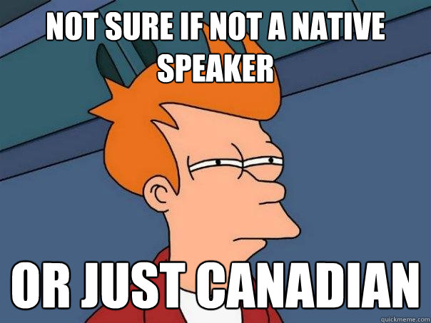 not sure if not a native speaker or just canadian - not sure if not a native speaker or just canadian  Futurama Fry