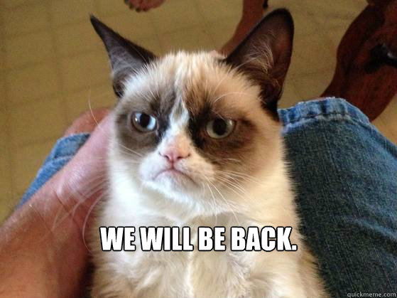  We will be back. -  We will be back.  AngryCat