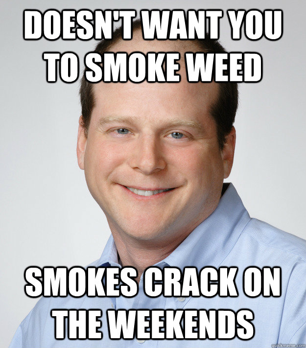 Doesn't want you to smoke weed Smokes crack on the weekends  