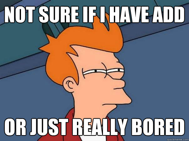Not sure if I have ADD  Or just really bored  Futurama Fry