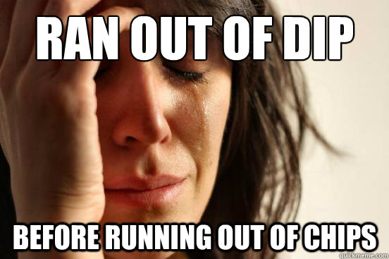 RAN OUT OF DIP BEFORE RUNNING OUT OF CHIPS  First World Problems