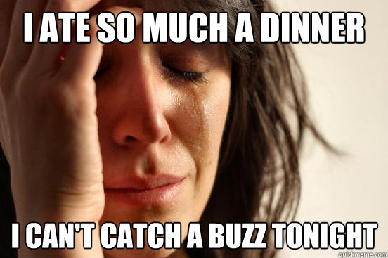 I ate so much a dinner I can't catch a buzz tonight  First World Problems