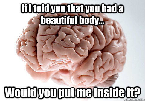 If I told you that you had a beautiful body... Would you put me inside it?  Scumbag Brain
