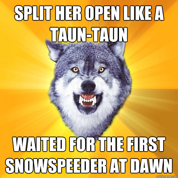 split her open like a taun-taun waited for the first snowspeeder at dawn  Courage Wolf