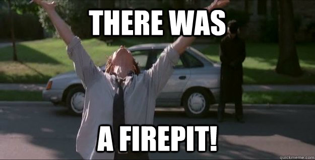 THERE WAS  A FIREPIT! - THERE WAS  A FIREPIT!  There was a FIREFIGHT