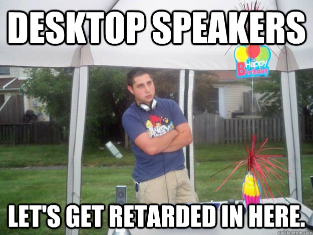 desktop speakers let's get retarded in here. - desktop speakers let's get retarded in here.  tough big brother