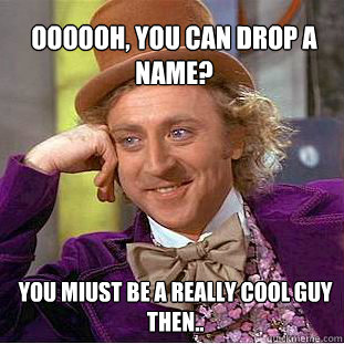 oooooh, you can drop a name? you miust be a really cool guy then.. - oooooh, you can drop a name? you miust be a really cool guy then..  Willy Wonka Meme