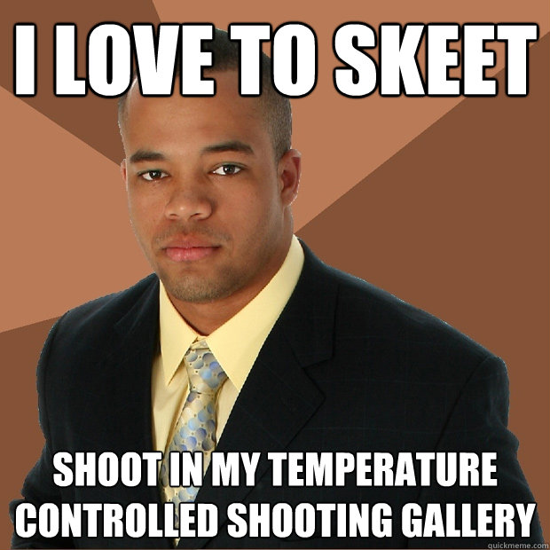 I love to skeet  Shoot in my temperature controlled shooting gallery  Successful Black Man