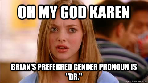oh my god karen Brian's preferred gender pronoun is 