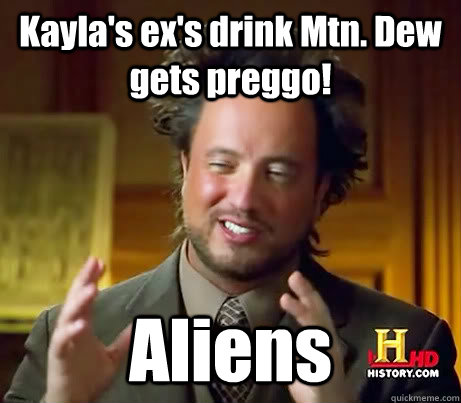 Kayla's ex's drink Mtn. Dew gets preggo! Aliens  