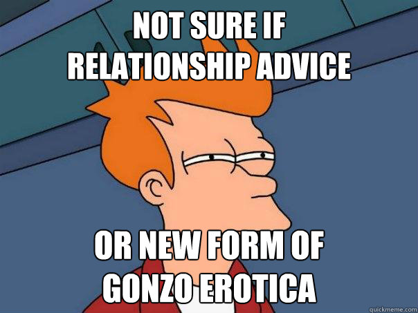 Not sure if 
relationship advice or new form of
gonzo erotica  Futurama Fry