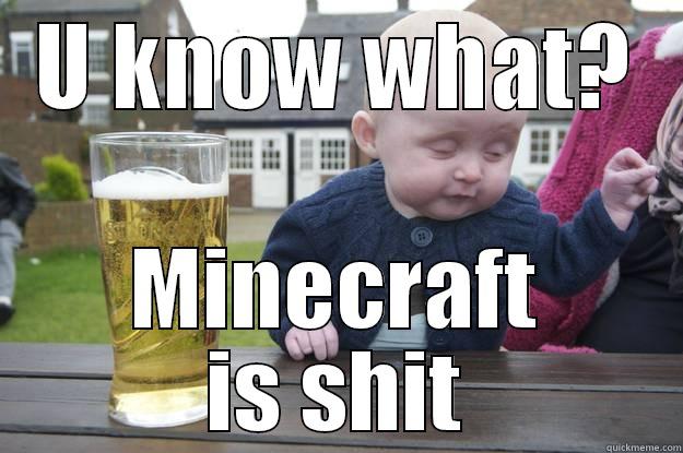 U KNOW WHAT? MINECRAFT IS SHIT drunk baby