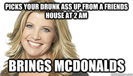 Picks your drunk ass up from a friends house at 2 am Brings Mcdonalds  Cool Mom