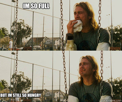 Im so full but im still so hungry   First World Stoner Problems