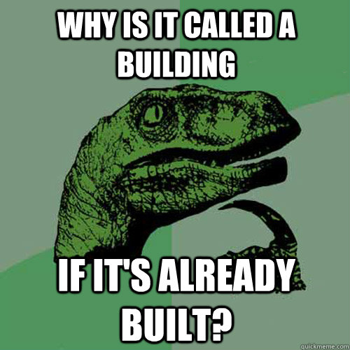Why is it called a building if it's already built?  Philosoraptor