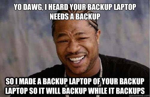 Yo dawg, I heard your backup laptop needs a backup So I made a backup laptop of your backup laptop so it will backup while it backups  
