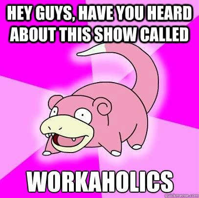 Hey guys, have you heard about this show called workaholics  Slowpoke