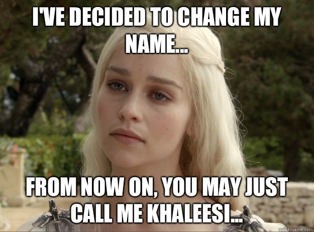 I've decided to change my name... From now on, you may just call me Khaleesi... - I've decided to change my name... From now on, you may just call me Khaleesi...  Confused Khaleesi