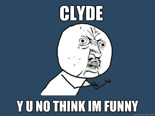 CLYDE Y U NO THINK IM FUNNY   Y U No