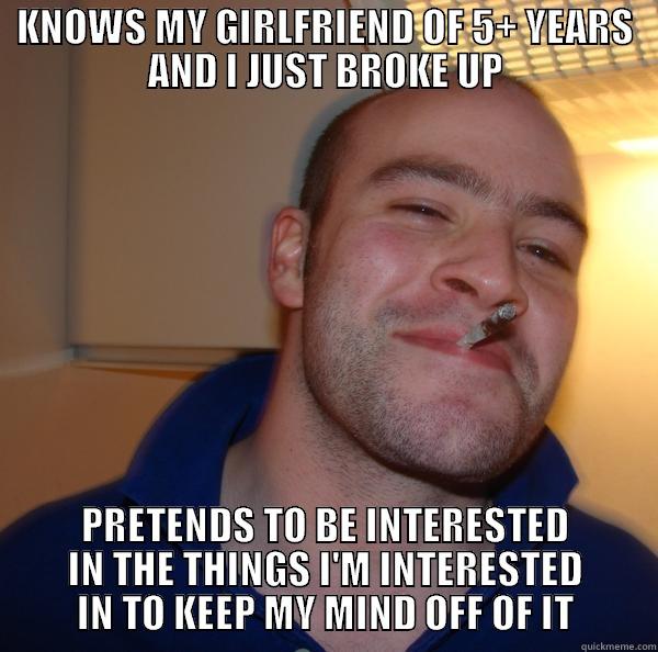 KNOWS MY GIRLFRIEND OF 5+ YEARS AND I JUST BROKE UP PRETENDS TO BE INTERESTED IN THE THINGS I'M INTERESTED IN TO KEEP MY MIND OFF OF IT Good Guy Greg 