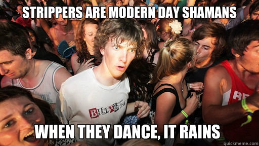 Strippers are modern day shamans When they dance, it rains  Sudden Clarity Clarence