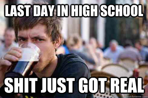Last day in High School Shit just got real  Lazy College Senior
