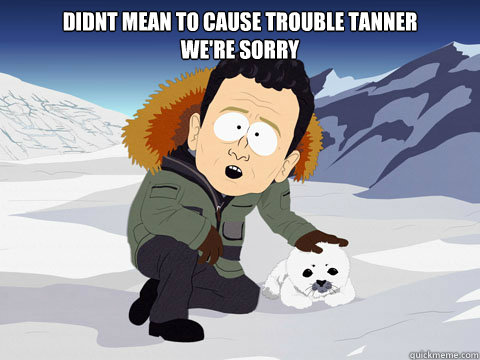 didnt mean to cause trouble tanner
we're sorry

  South Park BP Sorry
