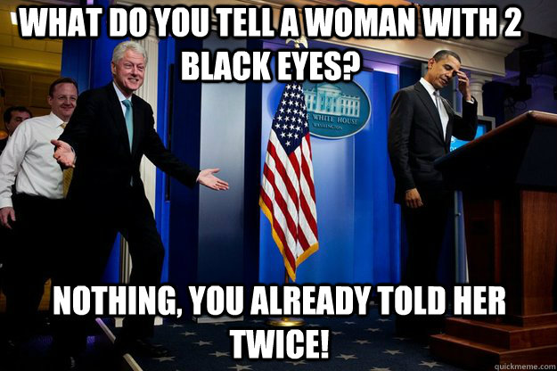 What do you tell a woman with 2 black eyes?  Nothing, you already told her twice! - What do you tell a woman with 2 black eyes?  Nothing, you already told her twice!  Misc