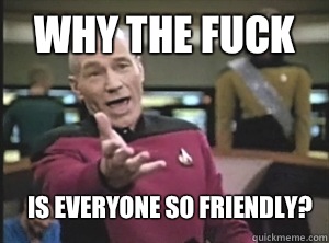 why the fuck Is everyone so friendly?  Annoyed Picard