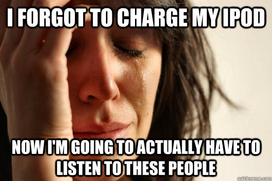 I forgot to charge my ipod Now i'm going to actually have to listen to these people  First World Problems