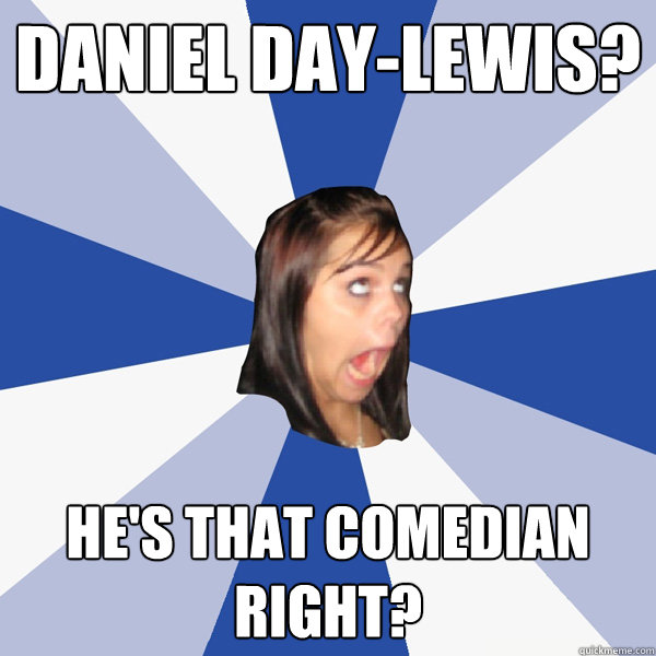 Daniel Day-Lewis? He's that comedian right?  Annoying Facebook Girl