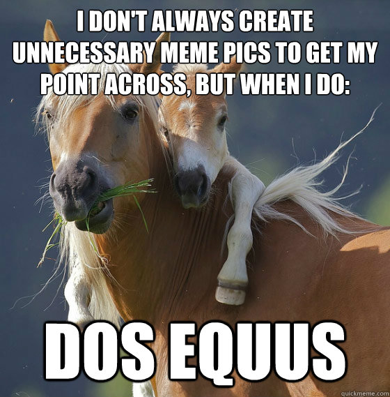 I don't always create unnecessary meme pics to get my point across, but when I do: Dos Equus  