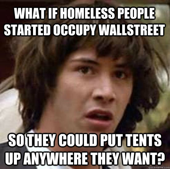 What if homeless people started Occupy Wallstreet So they could put tents up anywhere they want? - What if homeless people started Occupy Wallstreet So they could put tents up anywhere they want?  conspiracy keanu